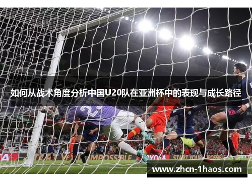 如何从战术角度分析中国U20队在亚洲杯中的表现与成长路径