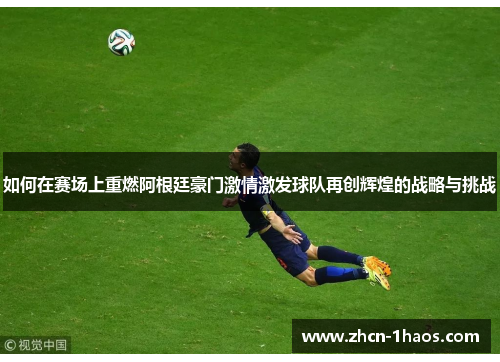如何在赛场上重燃阿根廷豪门激情激发球队再创辉煌的战略与挑战