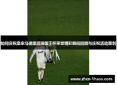 如何庆祝皇家马德里赢得国王杯荣誉精彩瞬间回顾与庆祝活动策划 如何庆祝皇家马德里赢得国王杯荣誉精彩瞬间回顾与庆祝活动策划