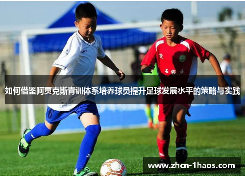 如何借鉴阿贾克斯青训体系培养球员提升足球发展水平的策略与实践 如何借鉴阿贾克斯青训体系培养球员提升足球发展水平的策略与实践