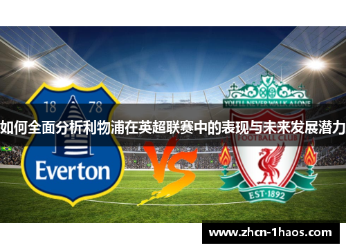 如何全面分析利物浦在英超联赛中的表现与未来发展潜力 如何全面分析利物浦在英超联赛中的表现与未来发展潜力