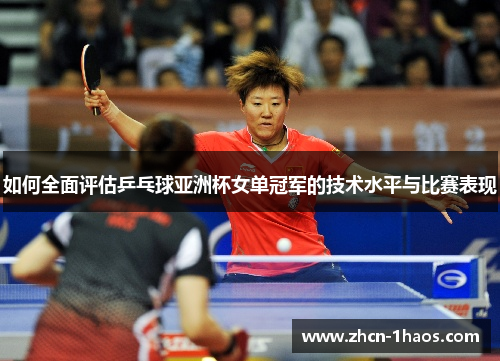 如何全面评估乒乓球亚洲杯女单冠军的技术水平与比赛表现