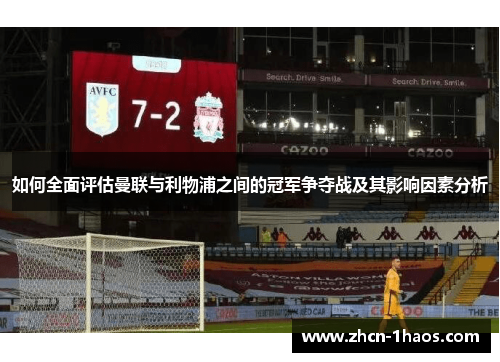 如何全面评估曼联与利物浦之间的冠军争夺战及其影响因素分析 如何全面评估曼联与利物浦之间的冠军争夺战及其影响因素分析