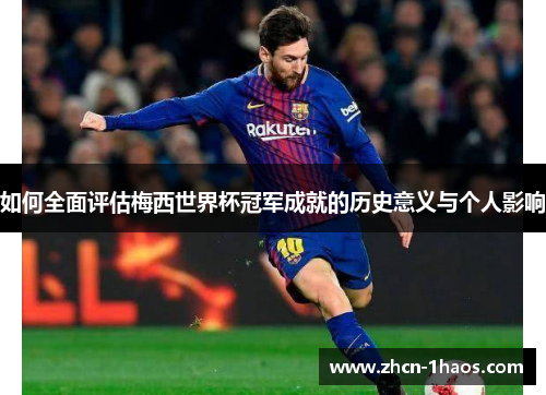 如何全面评估梅西世界杯冠军成就的历史意义与个人影响 如何全面评估梅西世界杯冠军成就的历史意义与个人影响