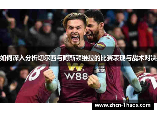 如何深入分析切尔西与阿斯顿维拉的比赛表现与战术对决 如何深入分析切尔西与阿斯顿维拉的比赛表现与战术对决