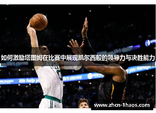 如何激励塔图姆在比赛中展现凯尔西般的领导力与决胜能力