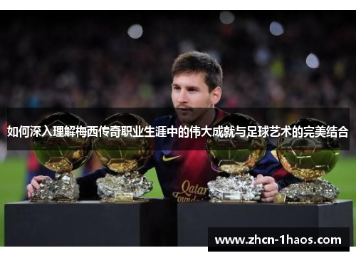 如何深入理解梅西传奇职业生涯中的伟大成就与足球艺术的完美结合 如何深入理解梅西传奇职业生涯中的伟大成就与足球艺术的完美结合
