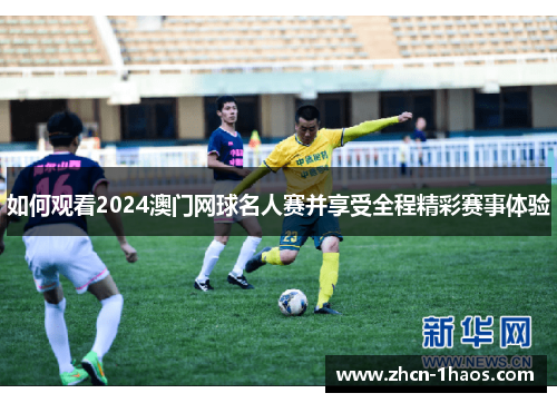 如何观看2024澳门网球名人赛并享受全程精彩赛事体验