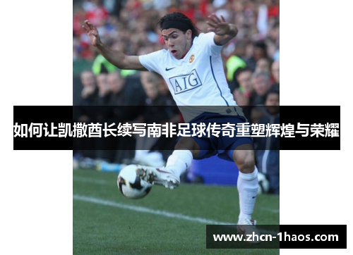 如何让凯撒酋长续写南非足球传奇重塑辉煌与荣耀