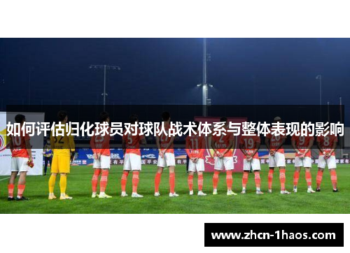 如何评估归化球员对球队战术体系与整体表现的影响