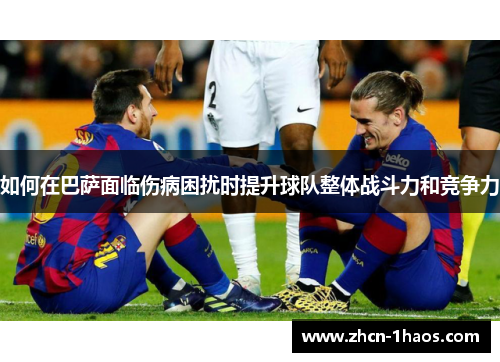 如何在巴萨面临伤病困扰时提升球队整体战斗力和竞争力