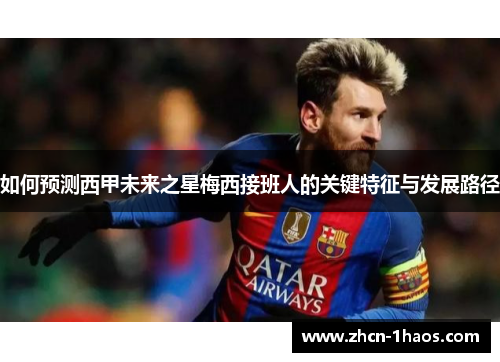 如何预测西甲未来之星梅西接班人的关键特征与发展路径