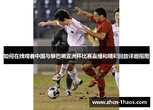 如何在线观看中国与黎巴嫩亚洲杯比赛直播和精彩回放详细指南