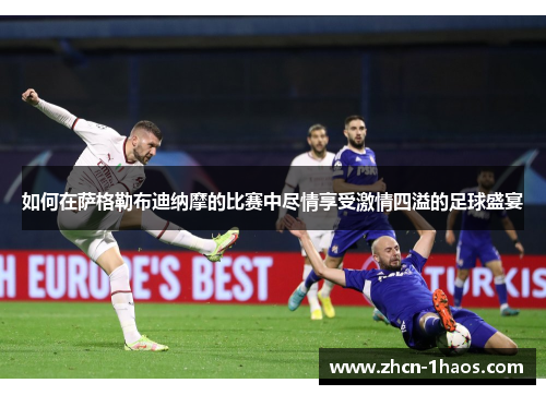 如何在萨格勒布迪纳摩的比赛中尽情享受激情四溢的足球盛宴