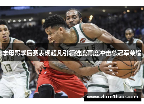 字母哥季后赛表现超凡引领雄鹿再度冲击总冠军荣耀