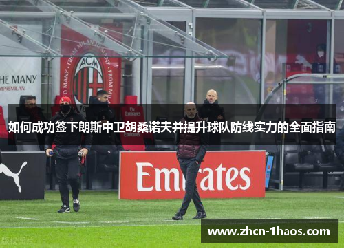 如何成功签下朗斯中卫胡桑诺夫并提升球队防线实力的全面指南