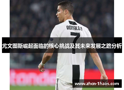 尤文图斯崛起面临的核心挑战及其未来发展之路分析