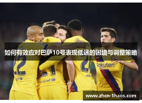 如何有效应对巴萨10号表现低迷的困境与调整策略