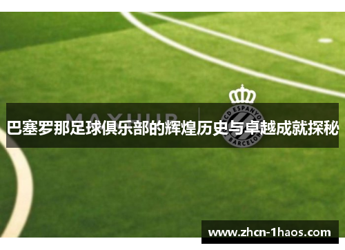 巴塞罗那足球俱乐部的辉煌历史与卓越成就探秘