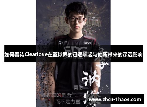 如何看待Clearlove在篮球界的迅速崛起与他所带来的深远影响