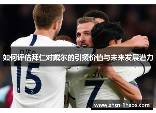 如何评估拜仁对戴尔的引援价值与未来发展潜力