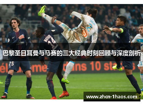 巴黎圣日耳曼与马赛的三大经典时刻回顾与深度剖析