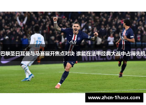 巴黎圣日耳曼与马赛展开焦点对决 谁能在法甲经典大战中占得先机