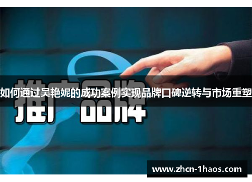 如何通过吴艳妮的成功案例实现品牌口碑逆转与市场重塑