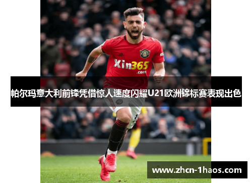 帕尔玛意大利前锋凭借惊人速度闪耀U21欧洲锦标赛表现出色