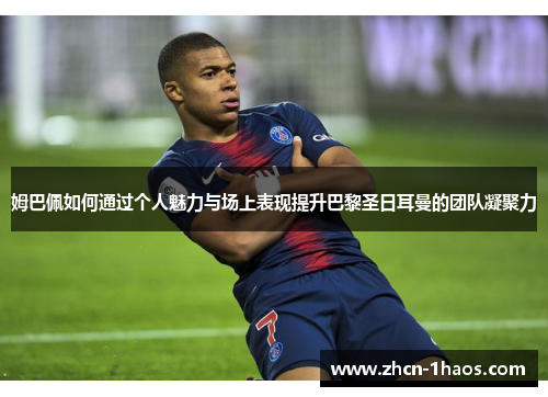 姆巴佩如何通过个人魅力与场上表现提升巴黎圣日耳曼的团队凝聚力