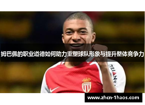 姆巴佩的职业道德如何助力重塑球队形象与提升整体竞争力