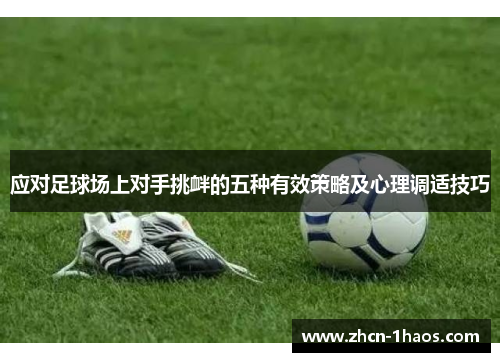 应对足球场上对手挑衅的五种有效策略及心理调适技巧