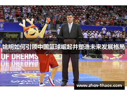 姚明如何引领中国篮球崛起并塑造未来发展格局