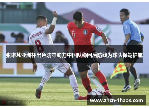张琳芃亚洲杯出色防守助力中国队稳固后防线为球队保驾护航