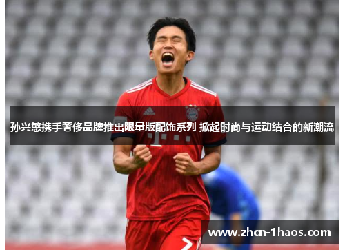 孙兴慜携手奢侈品牌推出限量版配饰系列 掀起时尚与运动结合的新潮流 孙兴慜携手奢侈品牌推出限量版配饰系列 掀起时尚与运动结合的新潮流