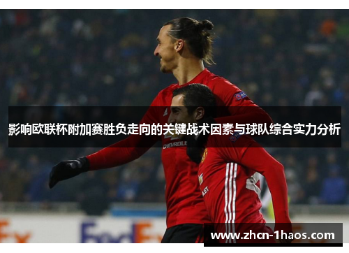 影响欧联杯附加赛胜负走向的关键战术因素与球队综合实力分析