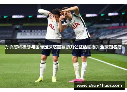 孙兴慜积极参与国际足球慈善赛助力公益活动提升全球知名度