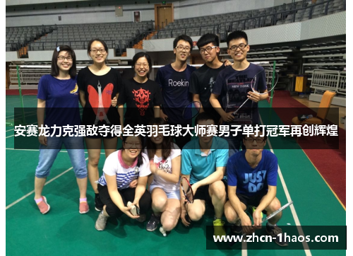 安赛龙力克强敌夺得全英羽毛球大师赛男子单打冠军再创辉煌 安赛龙力克强敌夺得全英羽毛球大师赛男子单打冠军再创辉煌