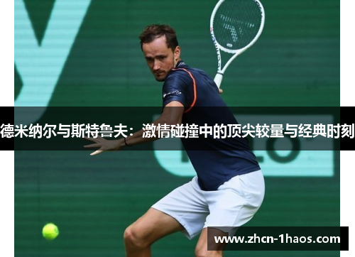 德米纳尔与斯特鲁夫:激情碰撞中的顶尖较量与经典时刻 德米纳尔与斯特鲁夫:激情碰撞中的顶尖较量与经典时刻