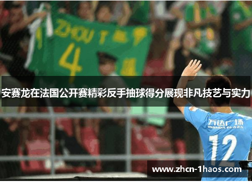 安赛龙在法国公开赛精彩反手抽球得分展现非凡技艺与实力 安赛龙在法国公开赛精彩反手抽球得分展现非凡技艺与实力