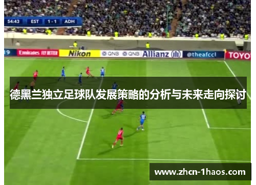 德黑兰独立足球队发展策略的分析与未来走向探讨 德黑兰独立足球队发展策略的分析与未来走向探讨