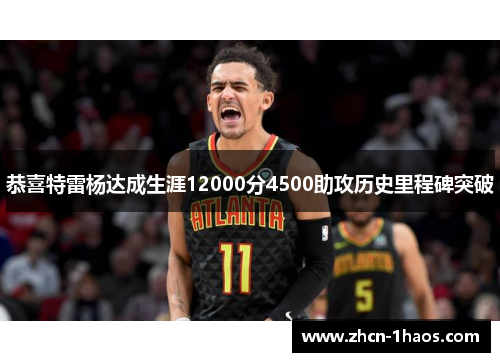 恭喜特雷杨达成生涯12000分4500助攻历史里程碑突破 恭喜特雷杨达成生涯12000分4500助攻历史里程碑突破