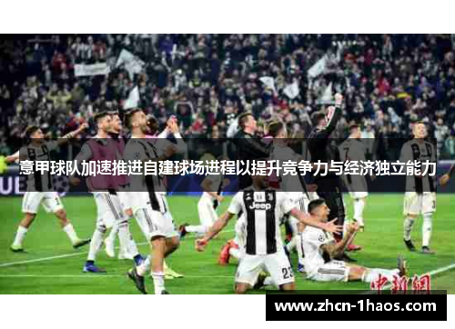 意甲球队加速推进自建球场进程以提升竞争力与经济独立能力 意甲球队加速推进自建球场进程以提升竞争力与经济独立能力