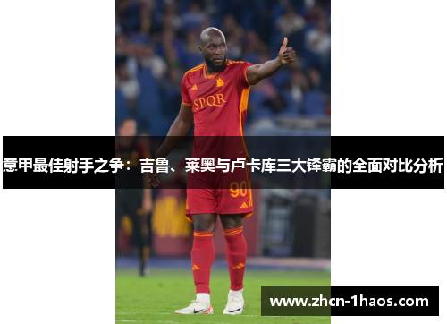 意甲最佳射手之争:吉鲁、莱奥与卢卡库三大锋霸的全面对比分析 意甲最佳射手之争:吉鲁、莱奥与卢卡库三大锋霸的全面对比分析