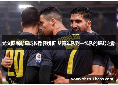 尤文图斯新星成长路径解析 从青年队到一线队的崛起之路