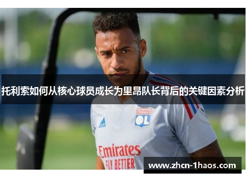 托利索如何从核心球员成长为里昂队长背后的关键因素分析 托利索如何从核心球员成长为里昂队长背后的关键因素分析