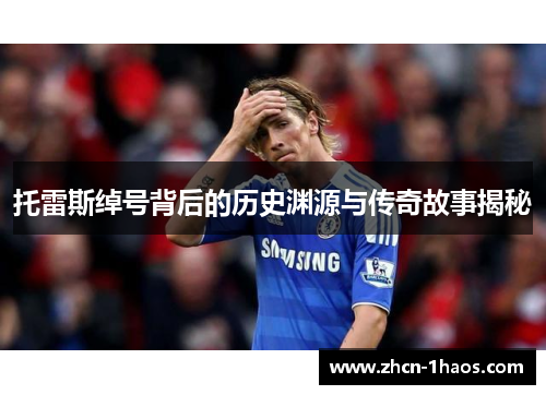 托雷斯绰号背后的历史渊源与传奇故事揭秘 托雷斯绰号背后的历史渊源与传奇故事揭秘