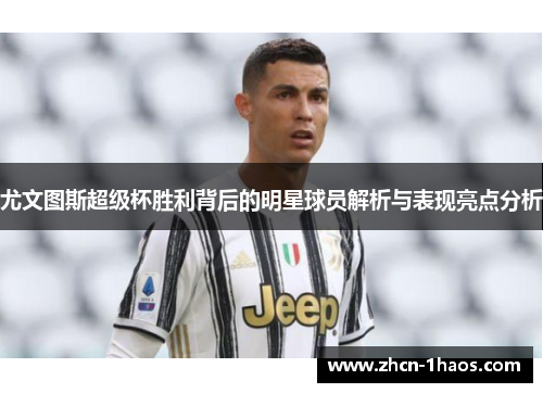 尤文图斯超级杯胜利背后的明星球员解析与表现亮点分析 尤文图斯超级杯胜利背后的明星球员解析与表现亮点分析