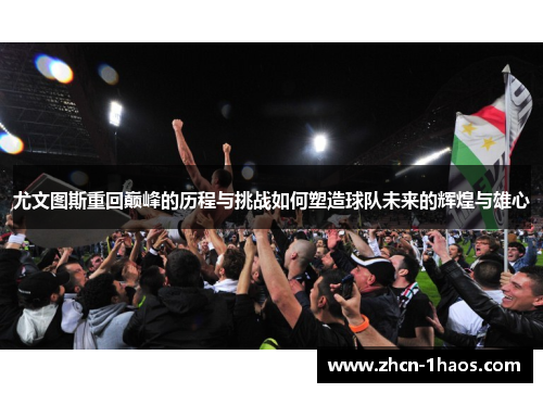 尤文图斯重回巅峰的历程与挑战如何塑造球队未来的辉煌与雄心 尤文图斯重回巅峰的历程与挑战如何塑造球队未来的辉煌与雄心