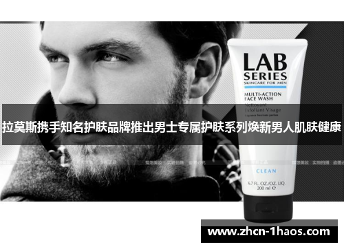 拉莫斯携手知名护肤品牌推出男士专属护肤系列焕新男人肌肤健康 拉莫斯携手知名护肤品牌推出男士专属护肤系列焕新男人肌肤健康